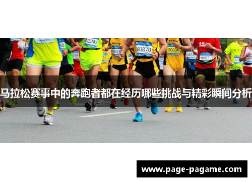 马拉松赛事中的奔跑者都在经历哪些挑战与精彩瞬间分析 马拉松赛事中的奔跑者都在经历哪些挑战与精彩瞬间分析