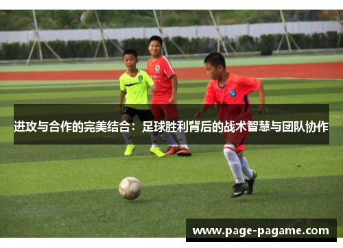 进攻与合作的完美结合:足球胜利背后的战术智慧与团队协作 进攻与合作的完美结合:足球胜利背后的战术智慧与团队协作