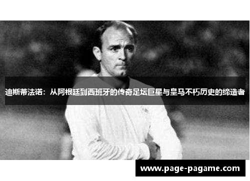 迪斯蒂法诺:从阿根廷到西班牙的传奇足坛巨星与皇马不朽历史的缔造者 迪斯蒂法诺:从阿根廷到西班牙的传奇足坛巨星与皇马不朽历史的缔造者
