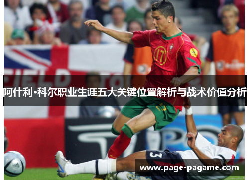 阿什利·科尔职业生涯五大关键位置解析与战术价值分析