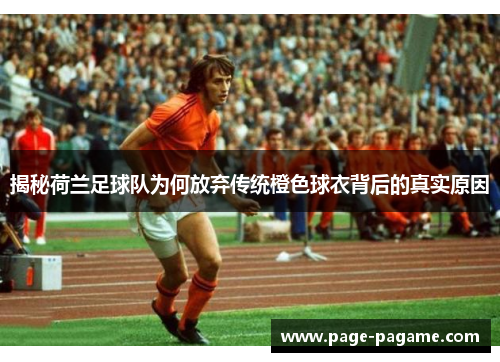 揭秘荷兰足球队为何放弃传统橙色球衣背后的真实原因 揭秘荷兰足球队为何放弃传统橙色球衣背后的真实原因