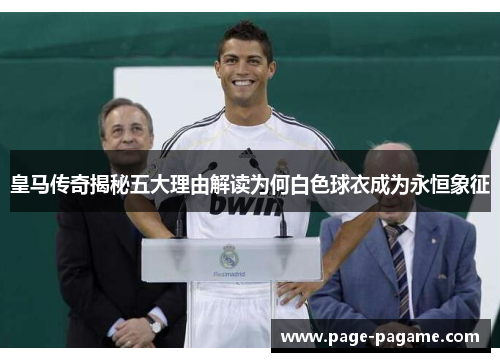 皇马传奇揭秘五大理由解读为何白色球衣成为永恒象征