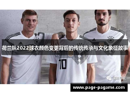 荷兰队2022球衣颜色变更背后的传统传承与文化象征故事 荷兰队2022球衣颜色变更背后的传统传承与文化象征故事