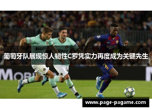 葡萄牙队展现惊人韧性C罗凭实力再度成为关键先生