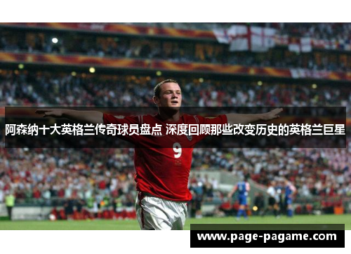 阿森纳十大英格兰传奇球员盘点 深度回顾那些改变历史的英格兰巨星
