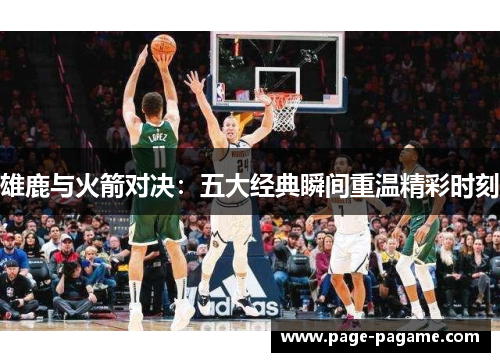雄鹿与火箭对决:五大经典瞬间重温精彩时刻 雄鹿与火箭对决:五大经典瞬间重温精彩时刻