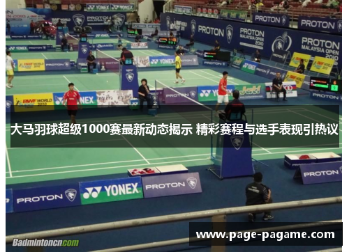 大马羽球超级1000赛最新动态揭示 精彩赛程与选手表现引热议