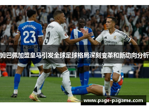 姆巴佩加盟皇马引发全球足球格局深刻变革和新动向分析 姆巴佩加盟皇马引发全球足球格局深刻变革和新动向分析