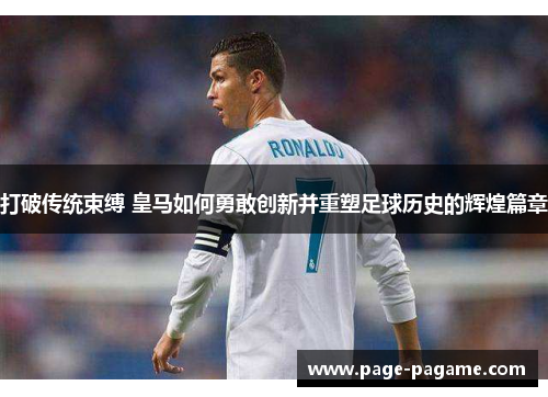 打破传统束缚 皇马如何勇敢创新并重塑足球历史的辉煌篇章 打破传统束缚 皇马如何勇敢创新并重塑足球历史的辉煌篇章