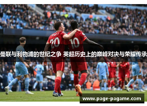 曼联与利物浦的世纪之争 英超历史上的巅峰对决与荣耀传承 曼联与利物浦的世纪之争 英超历史上的巅峰对决与荣耀传承