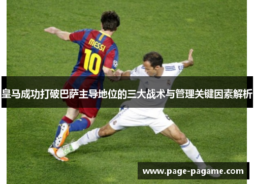 皇马成功打破巴萨主导地位的三大战术与管理关键因素解析 皇马成功打破巴萨主导地位的三大战术与管理关键因素解析