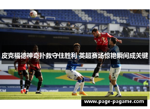 皮克福德神奇扑救守住胜利 英超赛场惊艳瞬间成关键 皮克福德神奇扑救守住胜利 英超赛场惊艳瞬间成关键