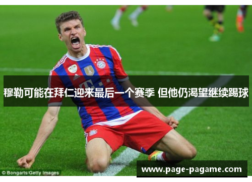 穆勒可能在拜仁迎来最后一个赛季 但他仍渴望继续踢球