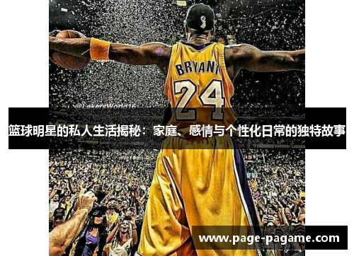 篮球明星的私人生活揭秘:家庭、感情与个性化日常的独特故事 篮球明星的私人生活揭秘:家庭、感情与个性化日常的独特故事