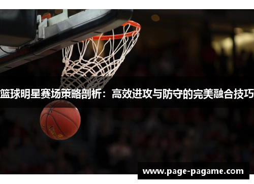 篮球明星赛场策略剖析:高效进攻与防守的完美融合技巧 篮球明星赛场策略剖析:高效进攻与防守的完美融合技巧
