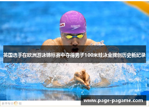 英国选手在欧洲游泳锦标赛中夺得男子100米蛙泳金牌创历史新纪录