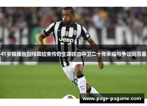 41岁佩佩告别绿茵结束传奇生涯铁血中卫二十年荣耀与争议同落幕