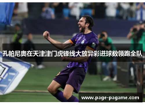 孔帕尼奥在天津津门虎锋线大放异彩进球数领跑全队 孔帕尼奥在天津津门虎锋线大放异彩进球数领跑全队