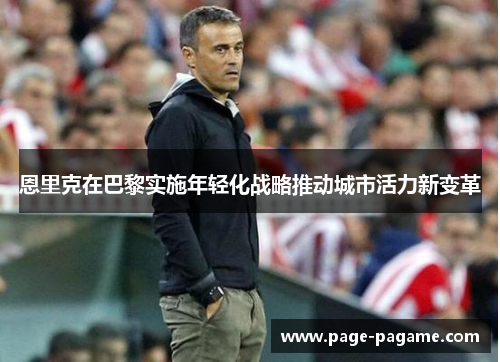 恩里克在巴黎实施年轻化战略推动城市活力新变革 恩里克在巴黎实施年轻化战略推动城市活力新变革