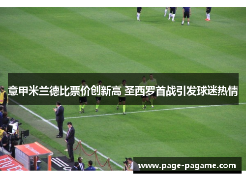 意甲米兰德比票价创新高 圣西罗首战引发球迷热情 意甲米兰德比票价创新高 圣西罗首战引发球迷热情