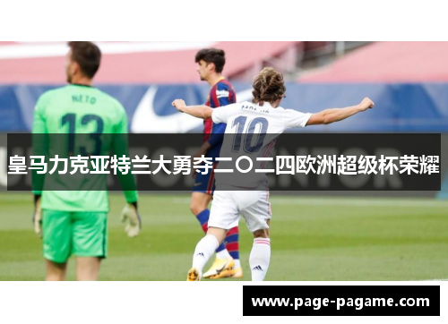 皇马力克亚特兰大勇夺二〇二四欧洲超级杯荣耀 皇马力克亚特兰大勇夺二〇二四欧洲超级杯荣耀