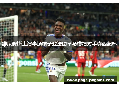 维尼修斯上演半场帽子戏法助皇马横扫对手夺西超杯 维尼修斯上演半场帽子戏法助皇马横扫对手夺西超杯