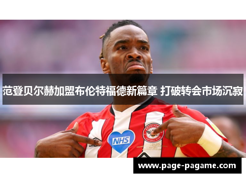范登贝尔赫加盟布伦特福德新篇章 打破转会市场沉寂 范登贝尔赫加盟布伦特福德新篇章 打破转会市场沉寂