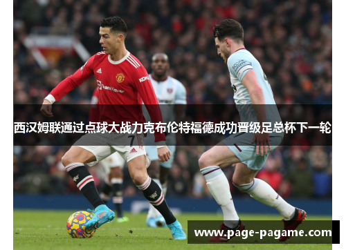 西汉姆联通过点球大战力克布伦特福德成功晋级足总杯下一轮 西汉姆联通过点球大战力克布伦特福德成功晋级足总杯下一轮