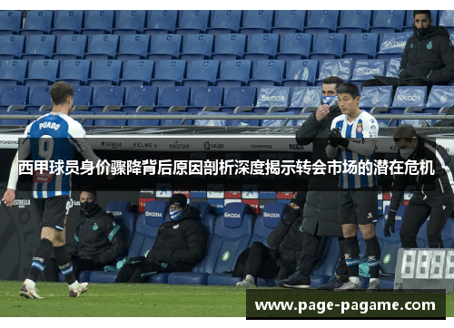西甲球员身价骤降背后原因剖析深度揭示转会市场的潜在危机 西甲球员身价骤降背后原因剖析深度揭示转会市场的潜在危机