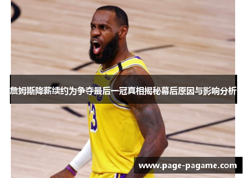 詹姆斯降薪续约为争夺最后一冠真相揭秘幕后原因与影响分析 詹姆斯降薪续约为争夺最后一冠真相揭秘幕后原因与影响分析