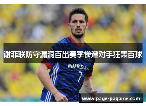 谢菲联防守漏洞百出赛季惨遭对手狂轰百球 谢菲联防守漏洞百出赛季惨遭对手狂轰百球