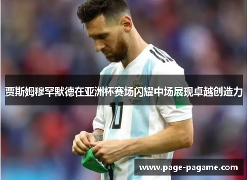 贾斯姆穆罕默德在亚洲杯赛场闪耀中场展现卓越创造力 贾斯姆穆罕默德在亚洲杯赛场闪耀中场展现卓越创造力