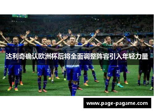 达利奇确认欧洲杯后将全面调整阵容引入年轻力量