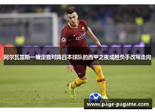 阿尔瓦雷斯一锤定音对阵日本球队的西甲之夜成胜负手改写走向