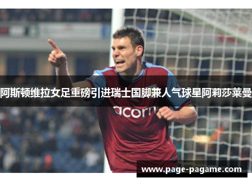 阿斯顿维拉女足重磅引进瑞士国脚兼人气球星阿莉莎莱曼