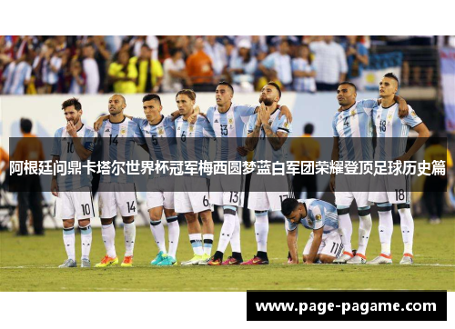 阿根廷问鼎卡塔尔世界杯冠军梅西圆梦蓝白军团荣耀登顶足球历史篇