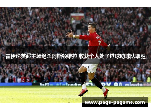 霍伊伦英超主场绝杀阿斯顿维拉 收获个人处子进球助球队取胜