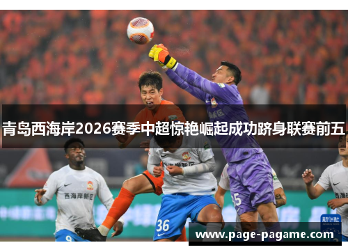 青岛西海岸2026赛季中超惊艳崛起成功跻身联赛前五