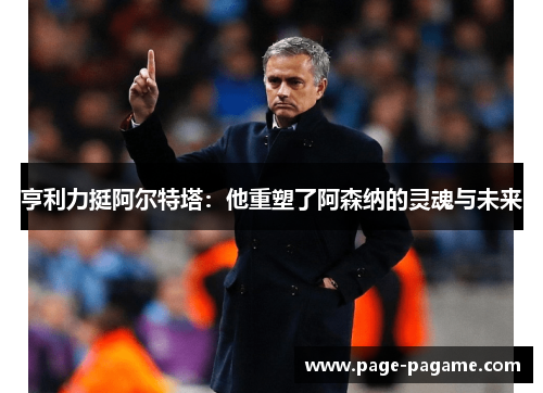 亨利力挺阿尔特塔：他重塑了阿森纳的灵魂与未来