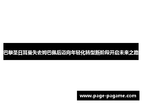巴黎圣日耳曼失去姆巴佩后迈向年轻化转型新阶段开启未来之路 巴黎圣日耳曼失去姆巴佩后迈向年轻化转型新阶段开启未来之路