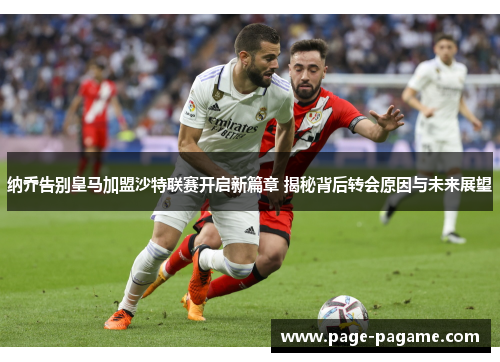 纳乔告别皇马加盟沙特联赛开启新篇章 揭秘背后转会原因与未来展望 纳乔告别皇马加盟沙特联赛开启新篇章 揭秘背后转会原因与未来展望