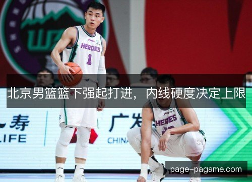 北京男篮篮下强起打进,内线硬度决定上限 北京男篮篮下强起打进,内线硬度决定上限