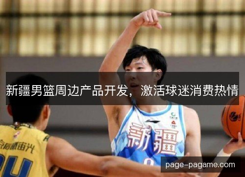 新疆男篮周边产品开发,激活球迷消费热情 新疆男篮周边产品开发,激活球迷消费热情