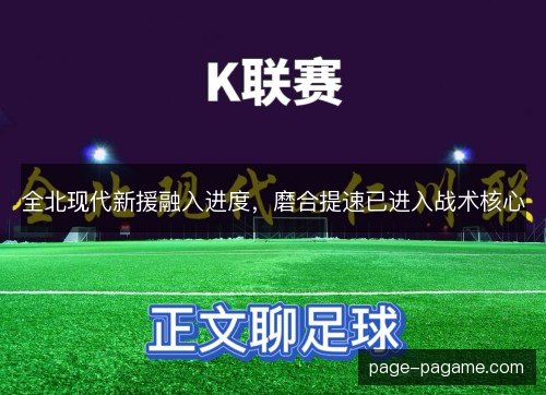 全北现代新援融入进度，磨合提速已进入战术核心