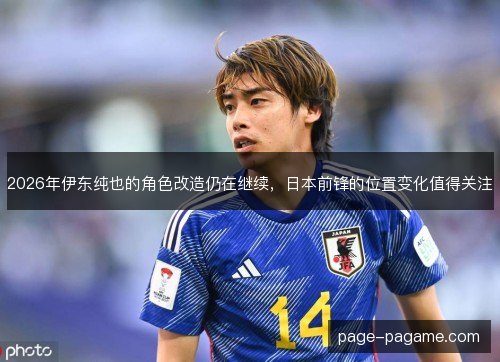 2026年伊东纯也的角色改造仍在继续，日本前锋的位置变化值得关注